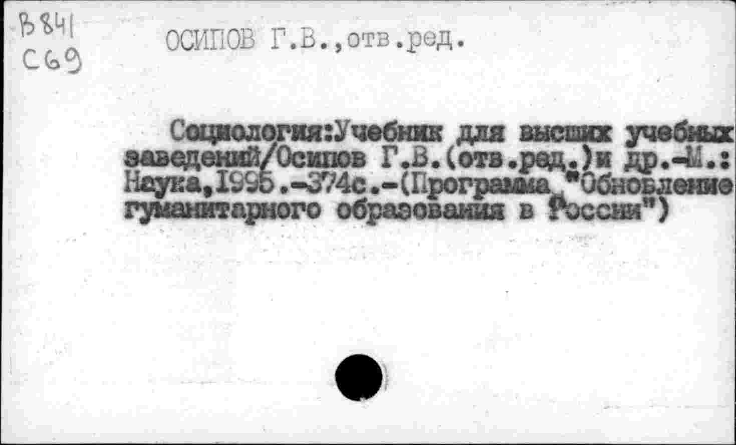 ﻿ОСИПОВ Г.В. »отв.ред.
Соцяология:Учебник для высших учебных заведений/Осипов Г.В.(отв.ред.)и др.-Ы.: Неука» И&Ь .-374с .-(Программа"Обновление гуманитарного образования в России")